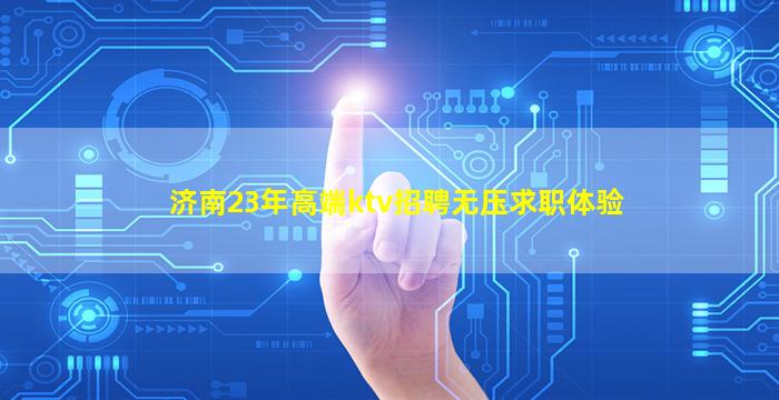 济南23年高端ktv招聘无压求职体验